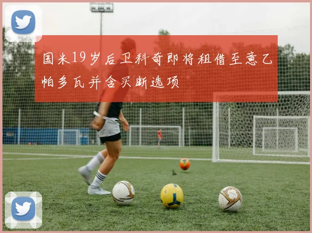 国米19岁后卫科奇即将租借至意乙帕多瓦并含买断选项