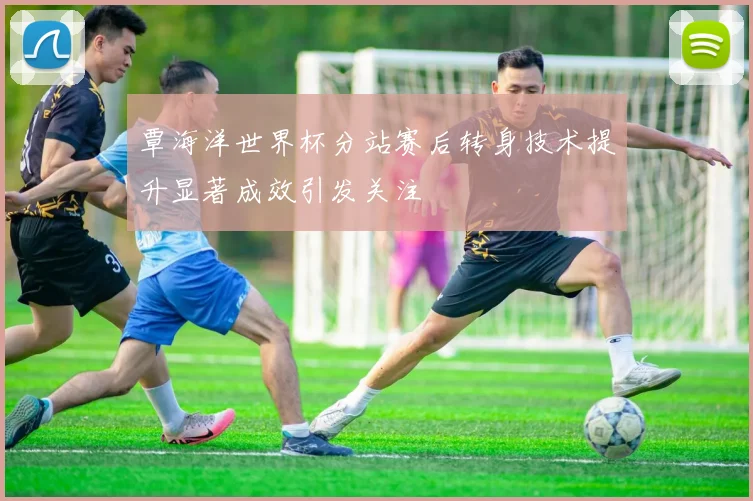 覃海洋世界杯分站赛后转身技术提升显著成效引发关注