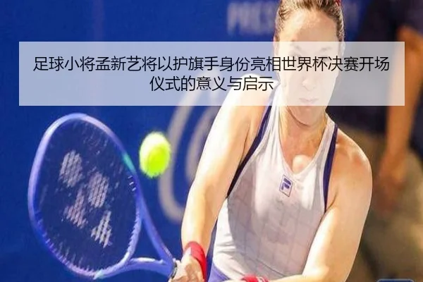 足球小将孟新艺将以护旗手身份亮相世界杯决赛开场仪式的意义与启示