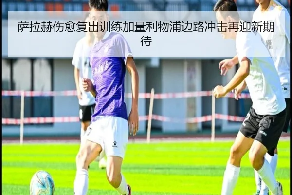 萨拉赫伤愈复出训练加量利物浦边路冲击再迎新期待