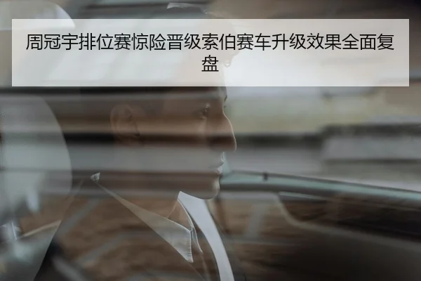 周冠宇排位赛惊险晋级索伯赛车升级效果全面复盘